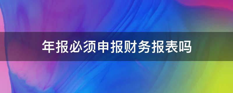 年报必须申报财务报表吗 月报需要报财务报表吗