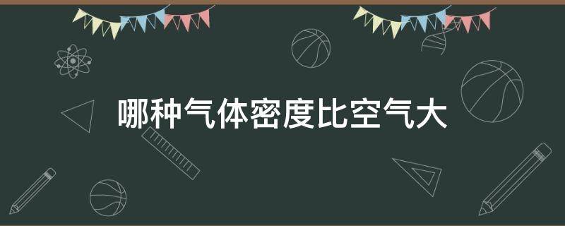 哪种气体密度比空气大（哪种气体密度比空气大氨气氢气硫化氢一氧化碳）