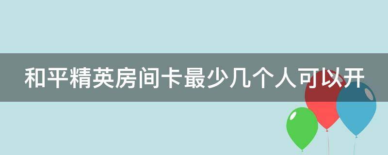 和平精英房间卡最少几个人可以开 和平精英房间卡几个人能开