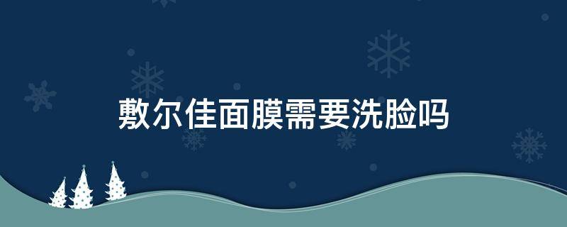 敷尔佳面膜需要洗脸吗（用过敷尔佳面膜需要洗脸吗）