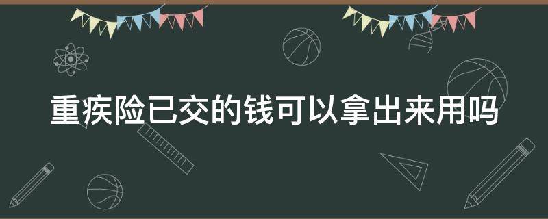 重疾险已交的钱可以拿出来用吗 重疾险已交的钱可以拿出来用吗安全吗