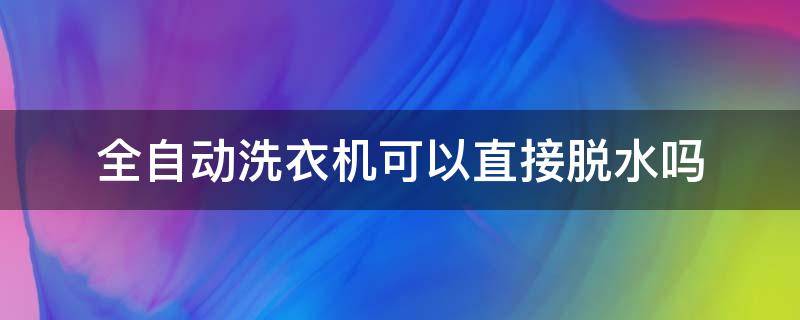 全自动洗衣机可以直接脱水吗（全自动洗衣机能不能直接脱水）