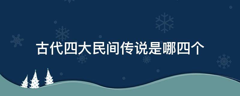 古代四大民间传说是哪四个 古代民间四大传说是哪四大