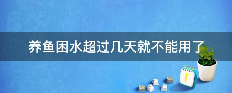 养鱼困水超过几天就不能用了（养鱼水困久了可以使用吗）