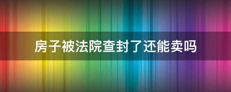 房子被法院查封了还能卖吗 被法院查封的房子还可以卖吗