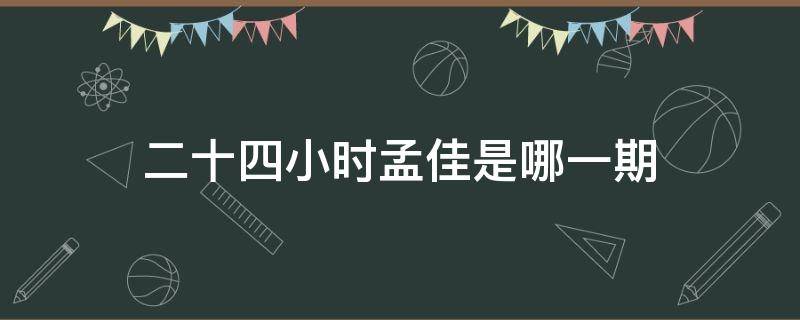 二十四小时孟佳是哪一期 二十四小时孟佳是第几期