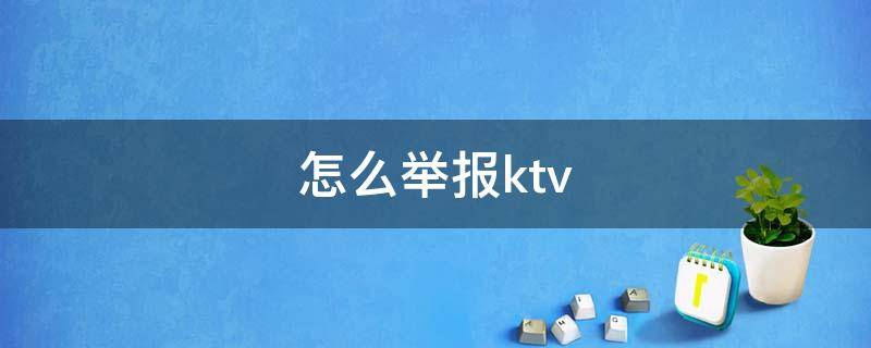 怎么举报ktv 怎么举报ktv陪酒的