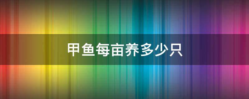 甲鱼每亩养多少只（甲鱼每亩放养多少只）