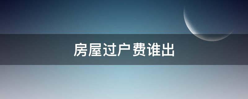 房屋过户费谁出 房屋过户费应该谁出