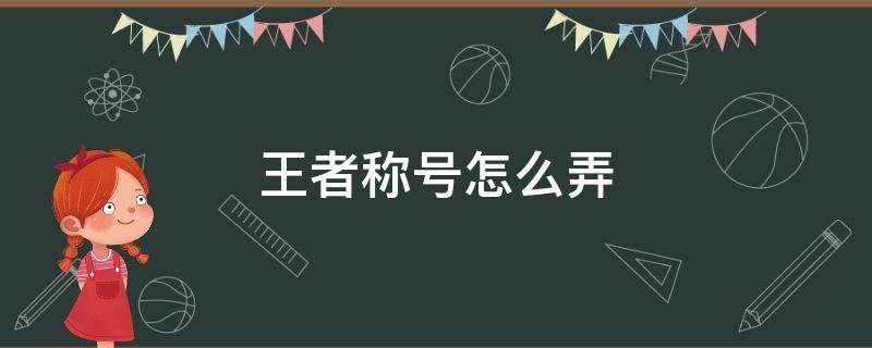 王者称号怎么弄 王者荣耀怎么弄荣耀称号