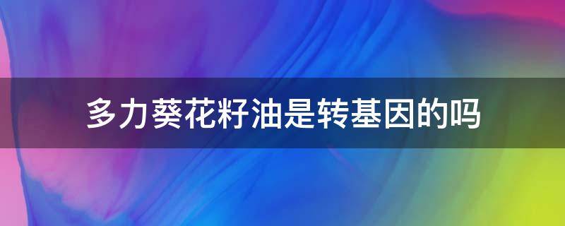 多力葵花籽油是转基因的吗 多力葵花籽油是转基因的吗为什么没有标注