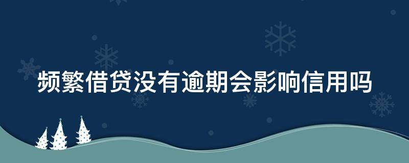 频繁借贷没有逾期会影响信用吗（频繁借贷没有逾期会影响信用吗知乎）