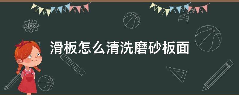 滑板怎么清洗磨砂板面（清理滑板上的磨砂）