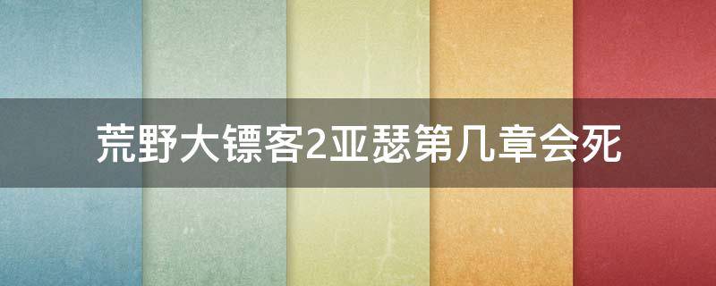 荒野大镖客2亚瑟第几章会死（荒野大镖客2亚瑟多少章死的）