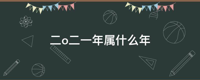 二o二一年属什么年（二O二一年属相）