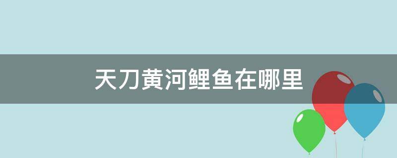 天刀黄河鲤鱼在哪里（天刀手游黄河鲤鱼在哪个位置）