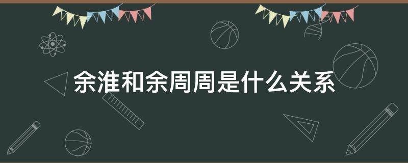 余淮和余周周是什么关系 余淮与余周周是什么关系