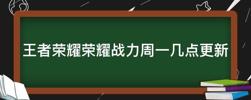 王者荣耀荣耀战力周一几点更新 王者荣耀战力每周一几点