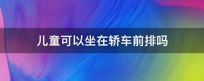 儿童可以坐在轿车前排吗 儿童可以坐在轿车前排吗?不可以