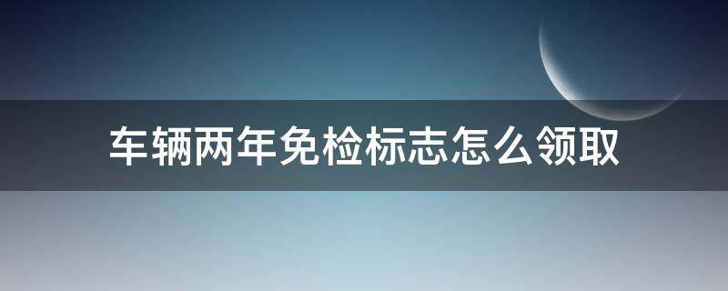 车辆两年免检标志怎么领取（车辆两年免检标志怎么领取异地可以办理吗）