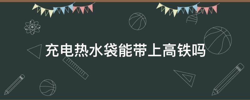 充电热水袋能带上高铁吗 充好电的热水袋可以带上高铁吗