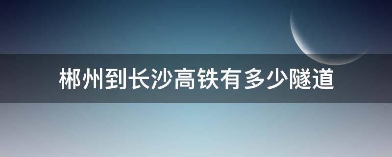 郴州到长沙高铁有多少隧道（郴州到长沙高铁有多少公里）