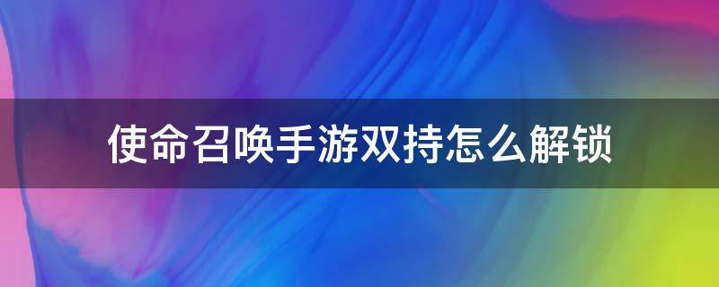 使命召唤手游双持怎么解锁 使命召唤 双持解锁