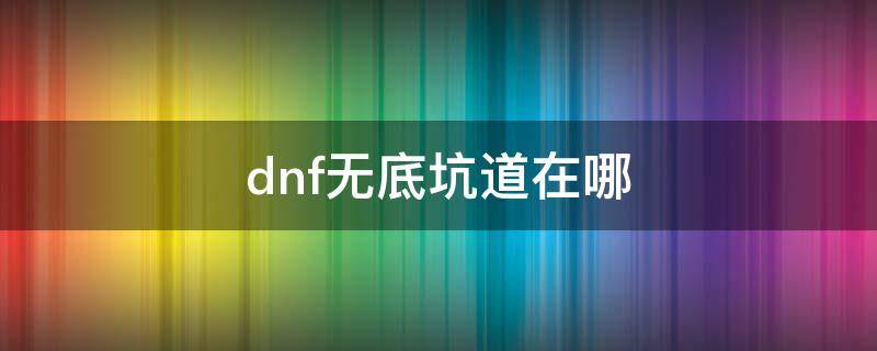 dnf无底坑道在哪（dnf无底坑道怎么出深渊）