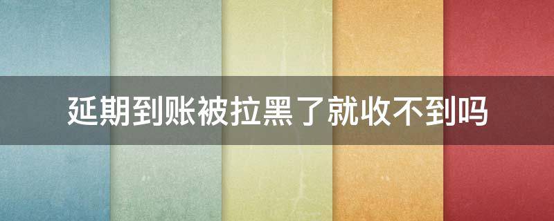 延期到账被拉黑了就收不到吗（把对方拉黑延迟到账还会入账吗）