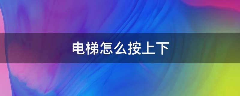 电梯怎么按上下 电梯怎么按上下楼