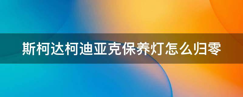 斯柯达柯迪亚克保养灯怎么归零 斯柯达柯迪亚克保养复位