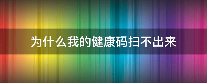 为什么我的健康码扫不出来（为什么有的健康码扫不出来）