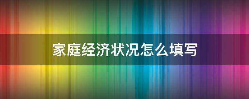 家庭经济状况怎么填写 助学金家庭经济状况怎么填写