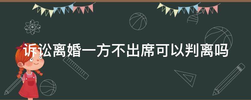 诉讼离婚一方不出席可以判离吗 诉讼离婚一方不出席可以判离吗怎么办