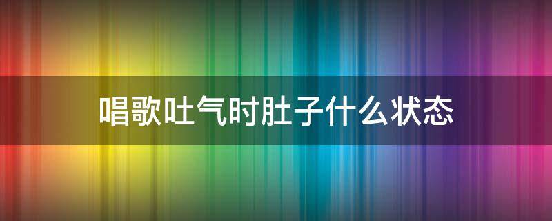 唱歌吐气时肚子什么状态 唱歌吸气吐气时肚子变化