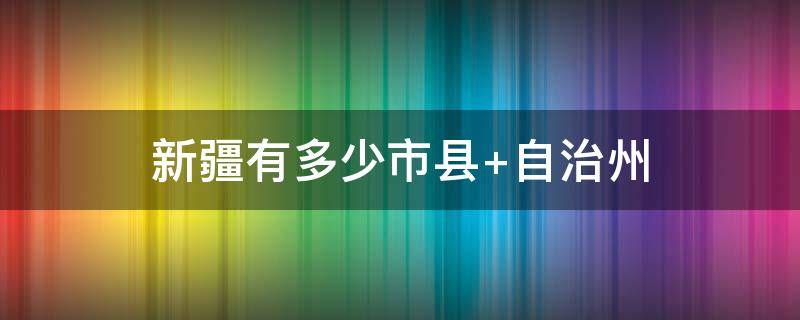 新疆有多少市县 新疆有多少市县级行政区