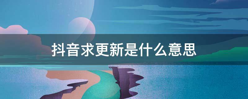 抖音求更新是什么意思 抖音求更新是什么意思需要送礼物吗