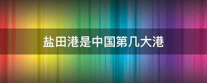 盐田港是中国第几大港 盐田港是中国第几大港口