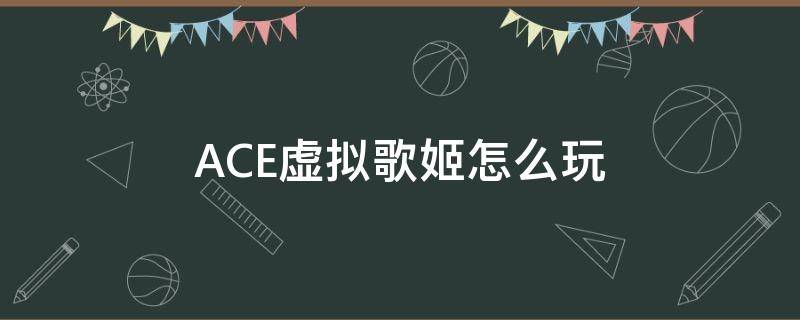 ACE虚拟歌姬怎么玩 ace虚拟歌姬百度百科