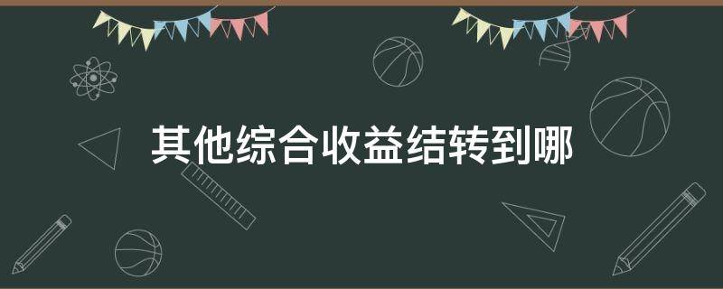 其他综合收益结转到哪（其他综合收益结转到哪个科目）