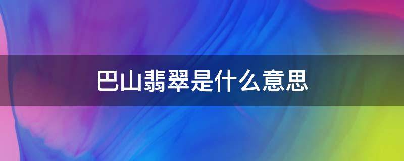 巴山翡翠是什么意思 巴山翡翠是什么翡翠