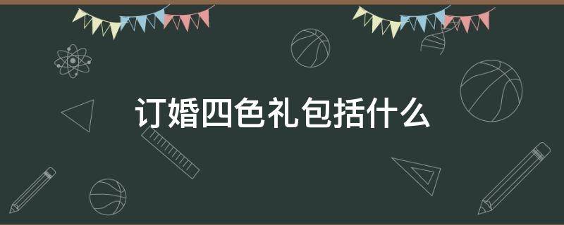 订婚四色礼包括什么 结婚小四色礼是什么