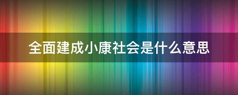 全面建成小康社会是什么意思 全面建成小康社会,意味什么