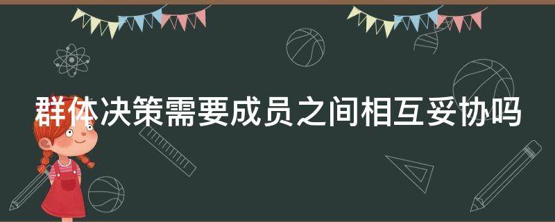 群体决策需要成员之间相互妥协吗（群体决策是群体成员相互妥协）