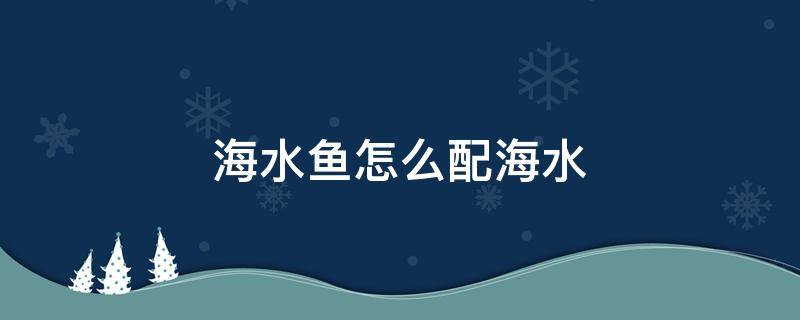 海水鱼怎么配海水 养海鱼最简单配海水方法