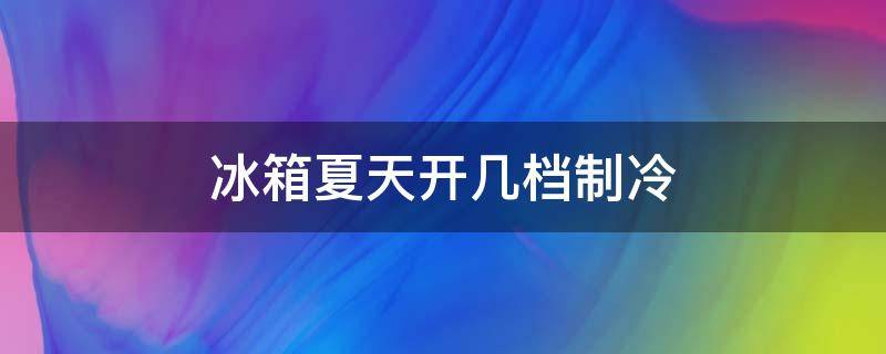 冰箱夏天开几档制冷 冰箱在夏天开几档