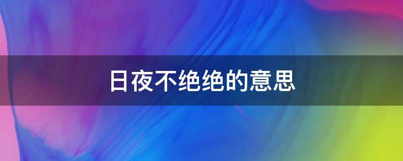 日夜不绝绝的意思 日夜不绝的绝的意思是