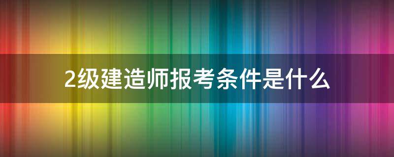 2级建造师报考条件是什么（二级建造师报考条件是什么）