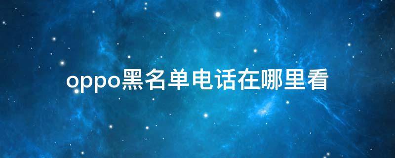 oppo黑名单电话在哪里看（oppo手机黑名单电话记录在哪里看）