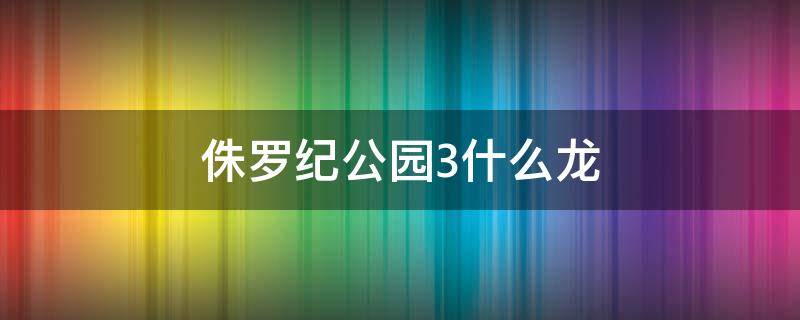 侏罗纪公园3什么龙（侏罗纪公园3棘龙有多大）